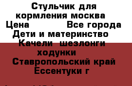 Стульчик для кормления москва › Цена ­ 4 000 - Все города Дети и материнство » Качели, шезлонги, ходунки   . Ставропольский край,Ессентуки г.